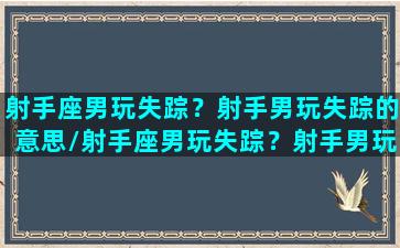 射手座男玩失踪？射手男玩失踪的意思/射手座男玩失踪？射手男玩失踪的意思-我的网站