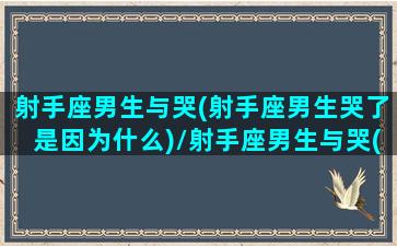 射手座男生与哭(射手座男生哭了是因为什么)/射手座男生与哭(射手座男生哭了是因为什么)-我的网站