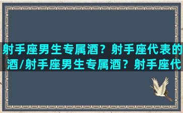 射手座男生专属酒？射手座代表的酒/射手座男生专属酒？射手座代表的酒-我的网站