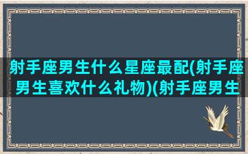 射手座男生什么星座最配(射手座男生喜欢什么礼物)(射手座男生最配的星座男生)