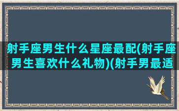 射手座男生什么星座最配(射手座男生喜欢什么礼物)(射手男最适合什么星座)