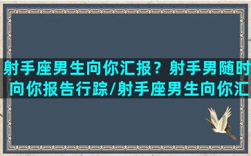 射手座男生向你汇报？射手男随时向你报告行踪/射手座男生向你汇报？射手男随时向你报告行踪-我的网站