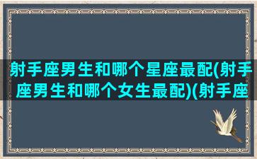 射手座男生和哪个星座最配(射手座男生和哪个女生最配)(射手座男和哪个星座最般配)