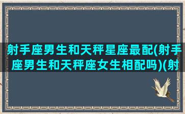 射手座男生和天秤星座最配(射手座男生和天秤座女生相配吗)(射手座男生跟天秤座女生合适吗)