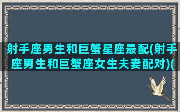 射手座男生和巨蟹星座最配(射手座男生和巨蟹座女生夫妻配对)(射手座男和巨蟹座女相配吗)