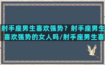 射手座男生喜欢强势？射手座男生喜欢强势的女人吗/射手座男生喜欢强势？射手座男生喜欢强势的女人吗-我的网站