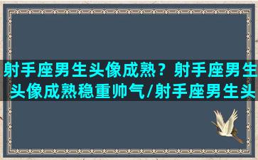 射手座男生头像成熟？射手座男生头像成熟稳重帅气/射手座男生头像成熟？射手座男生头像成熟稳重帅气-我的网站