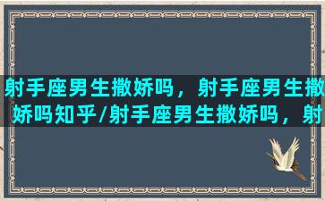 射手座男生撒娇吗，射手座男生撒娇吗知乎/射手座男生撒娇吗，射手座男生撒娇吗知乎-我的网站