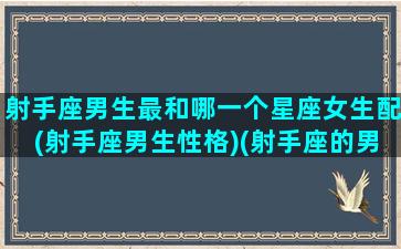 射手座男生最和哪一个星座女生配(射手座男生性格)(射手座的男性跟哪个星座的女生最配)