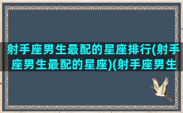 射手座男生最配的星座排行(射手座男生最配的星座)(射手座男生最配什么星座女生)