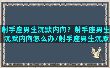 射手座男生沉默内向？射手座男生沉默内向怎么办/射手座男生沉默内向？射手座男生沉默内向怎么办-我的网站