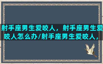 射手座男生爱咬人，射手座男生爱咬人怎么办/射手座男生爱咬人，射手座男生爱咬人怎么办-我的网站