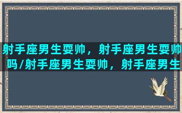 射手座男生耍帅，射手座男生耍帅吗/射手座男生耍帅，射手座男生耍帅吗-我的网站