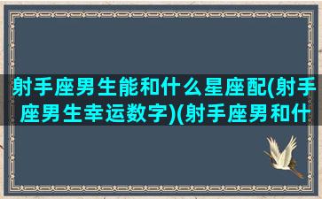 射手座男生能和什么星座配(射手座男生幸运数字)(射手座男和什么星座最搭配)