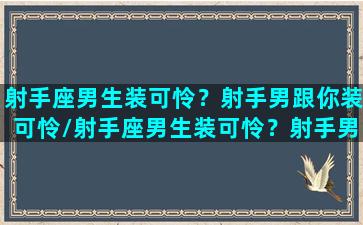 射手座男生装可怜？射手男跟你装可怜/射手座男生装可怜？射手男跟你装可怜-我的网站