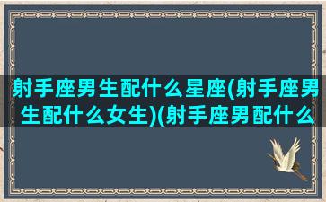 射手座男生配什么星座(射手座男生配什么女生)(射手座男配什么星座最好)