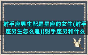 射手座男生配是星座的女生(射手座男生怎么追)(射手座男和什么星座女配)