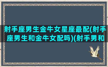 射手座男生金牛女星座最配(射手座男生和金牛女配吗)(射手男和金牛女适合做朋友吗)