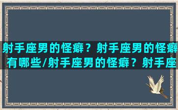 射手座男的怪癖？射手座男的怪癖有哪些/射手座男的怪癖？射手座男的怪癖有哪些-我的网站