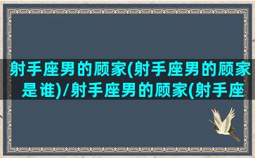 射手座男的顾家(射手座男的顾家是谁)/射手座男的顾家(射手座男的顾家是谁)-我的网站