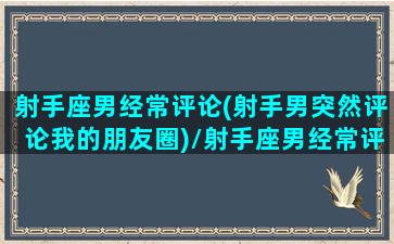 射手座男经常评论(射手男突然评论我的朋友圈)/射手座男经常评论(射手男突然评论我的朋友圈)-我的网站