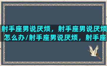 射手座男说厌烦，射手座男说厌烦怎么办/射手座男说厌烦，射手座男说厌烦怎么办-我的网站