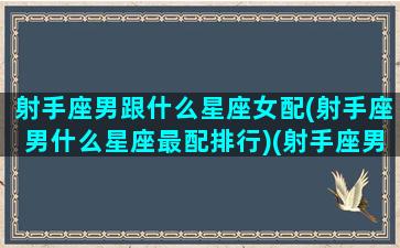 射手座男跟什么星座女配(射手座男什么星座最配排行)(射手座男跟哪个星座女最配)