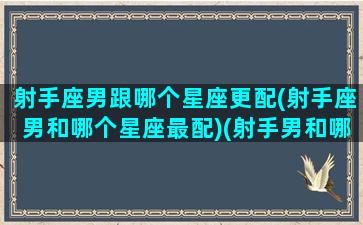 射手座男跟哪个星座更配(射手座男和哪个星座最配)(射手男和哪个星座在一起最幸福)