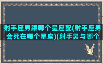 射手座男跟哪个星座配(射手座男会死在哪个星座)(射手男与哪个星座最配)