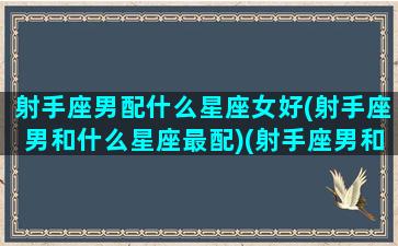 射手座男配什么星座女好(射手座男和什么星座最配)(射手座男和什么星座最搭配)