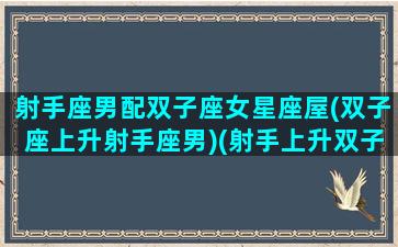 射手座男配双子座女星座屋(双子座上升射手座男)(射手上升双子男性格)