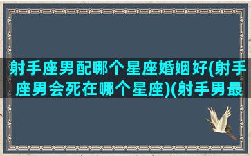 射手座男配哪个星座婚姻好(射手座男会死在哪个星座)(射手男最佳婚配星座)