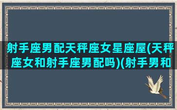 射手座男配天秤座女星座屋(天秤座女和射手座男配吗)(射手男和天秤女最配)