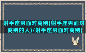 射手座男面对离别(射手座男面对离别的人)/射手座男面对离别(射手座男面对离别的人)-我的网站