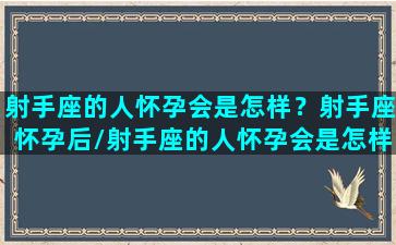 射手座的人怀孕会是怎样？射手座怀孕后/射手座的人怀孕会是怎样？射手座怀孕后-我的网站