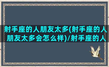 射手座的人朋友太多(射手座的人朋友太多会怎么样)/射手座的人朋友太多(射手座的人朋友太多会怎么样)-我的网站