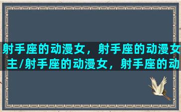 射手座的动漫女，射手座的动漫女主/射手座的动漫女，射手座的动漫女主-我的网站