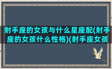 射手座的女孩与什么星座配(射手座的女孩什么性格)(射手座女孩和什么星座最配婚)