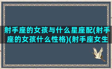 射手座的女孩与什么星座配(射手座的女孩什么性格)(射手座女生和什么星座配对)