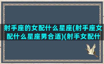 射手座的女配什么星座(射手座女配什么星座男合适)(射手女配什么星座最好的)