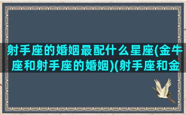 射手座的婚姻最配什么星座(金牛座和射手座的婚姻)(射手座和金牛座结婚会怎么样)