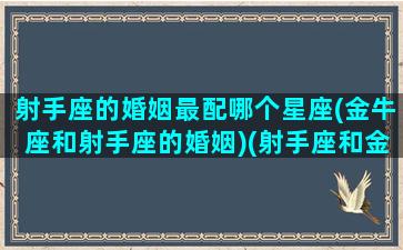 射手座的婚姻最配哪个星座(金牛座和射手座的婚姻)(射手座和金牛座结婚会怎么样)