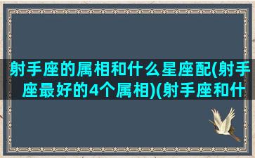 射手座的属相和什么星座配(射手座最好的4个属相)(射手座和什么生肖最配)