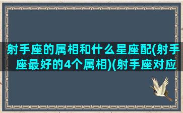 射手座的属相和什么星座配(射手座最好的4个属相)(射手座对应哪个星座)