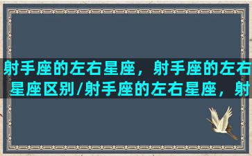 射手座的左右星座，射手座的左右星座区别/射手座的左右星座，射手座的左右星座区别-我的网站