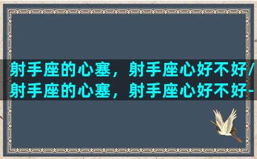 射手座的心塞，射手座心好不好/射手座的心塞，射手座心好不好-我的网站