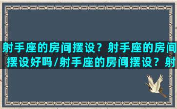 射手座的房间摆设？射手座的房间摆设好吗/射手座的房间摆设？射手座的房间摆设好吗-我的网站