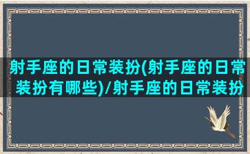 射手座的日常装扮(射手座的日常装扮有哪些)/射手座的日常装扮(射手座的日常装扮有哪些)-我的网站