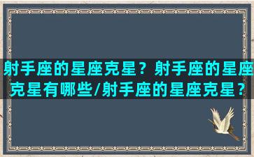 射手座的星座克星？射手座的星座克星有哪些/射手座的星座克星？射手座的星座克星有哪些-我的网站