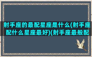 射手座的最配星座是什么(射手座配什么星座最好)(射手座最般配哪个星座)